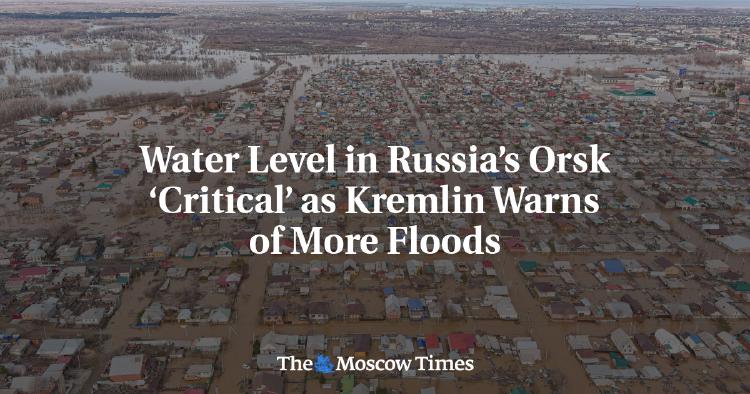 Water Level in Russia's Orsk 'Critical' as Kremlin Warns of More Floods - The Moscow Times